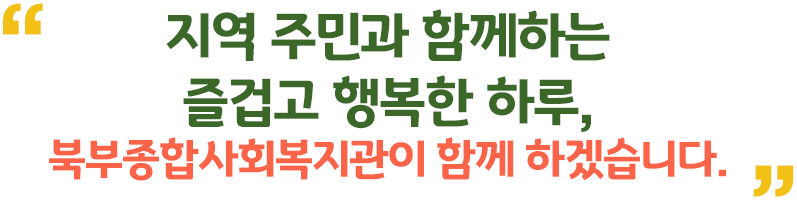 지역주민과 함께하는 즐겁고 행복한 하루, 북부종합사회복지관이 함께 하겠습니다.